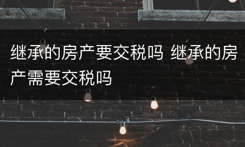 继承的房产要交税吗 继承的房产需要交税吗
