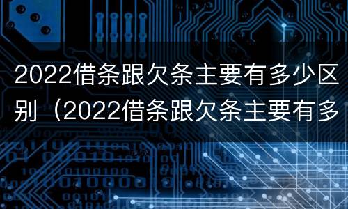 2022借条跟欠条主要有多少区别（2022借条跟欠条主要有多少区别呢）