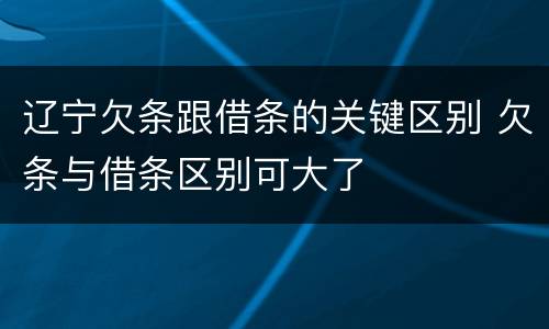 辽宁欠条跟借条的关键区别 欠条与借条区别可大了