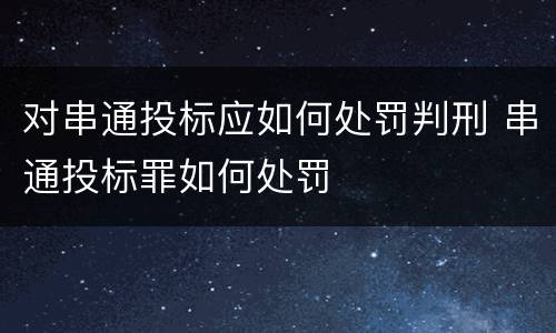 对串通投标应如何处罚判刑 串通投标罪如何处罚