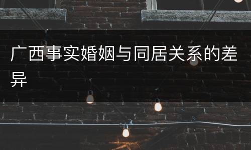 广西事实婚姻与同居关系的差异