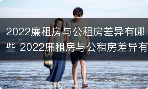 2022廉租房与公租房差异有哪些 2022廉租房与公租房差异有哪些问题