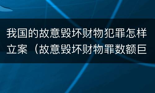 我国的故意毁坏财物犯罪怎样立案（故意毁坏财物罪数额巨大是多少）