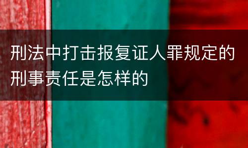 刑法中打击报复证人罪规定的刑事责任是怎样的
