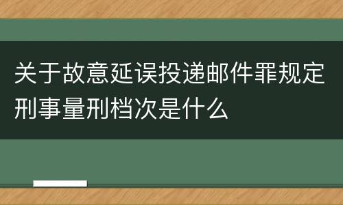 关于故意延误投递邮件罪规定刑事量刑档次是什么