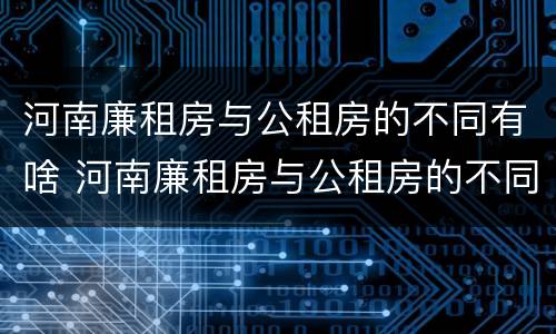 河南廉租房与公租房的不同有啥 河南廉租房与公租房的不同有啥影响