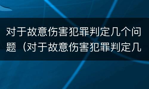 对于故意伤害犯罪判定几个问题（对于故意伤害犯罪判定几个问题是什么）