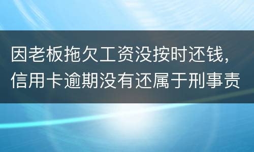 因老板拖欠工资没按时还钱，信用卡逾期没有还属于刑事责任吗