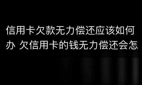 信用卡欠款无力偿还应该如何办 欠信用卡的钱无力偿还会怎样