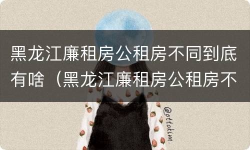 黑龙江廉租房公租房不同到底有啥（黑龙江廉租房公租房不同到底有啥差别）