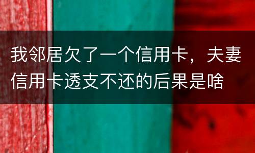 我邻居欠了一个信用卡，夫妻信用卡透支不还的后果是啥