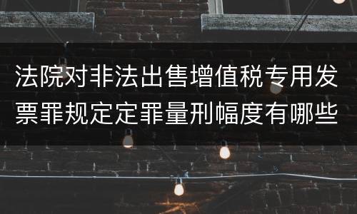 法院对非法出售增值税专用发票罪规定定罪量刑幅度有哪些