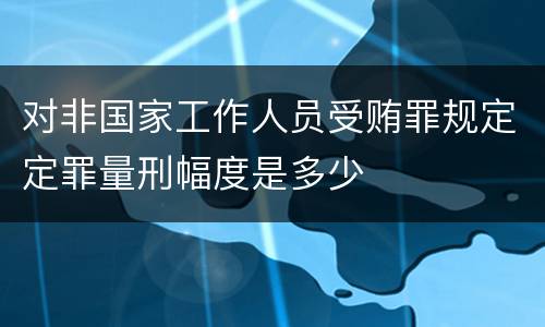 对非国家工作人员受贿罪规定定罪量刑幅度是多少