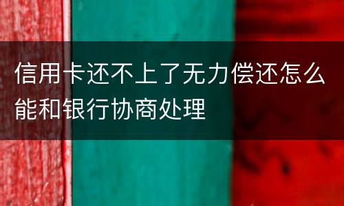 信用卡还不上了无力偿还怎么能和银行协商处理