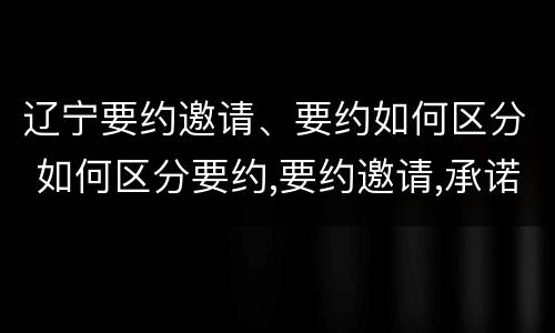 辽宁要约邀请、要约如何区分 如何区分要约,要约邀请,承诺?