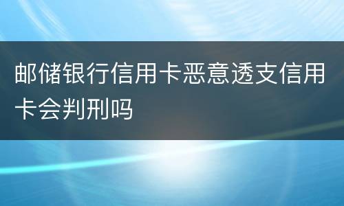 邮储银行信用卡恶意透支信用卡会判刑吗