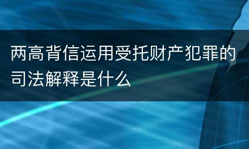 两高背信运用受托财产犯罪的司法解释是什么