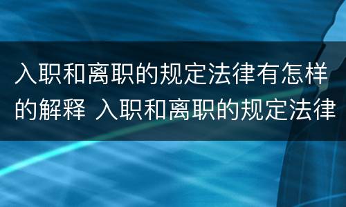 入职和离职的规定法律有怎样的解释 入职和离职的规定法律有怎样的解释呢