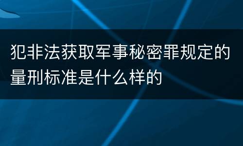 犯非法获取军事秘密罪规定的量刑标准是什么样的