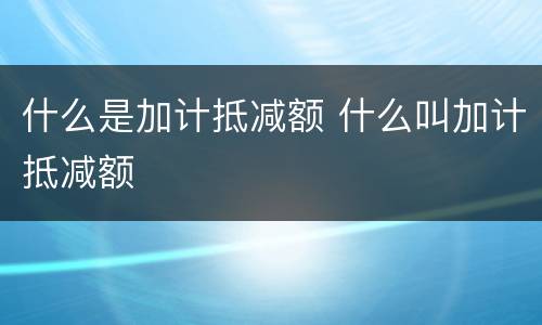 什么是加计抵减额 什么叫加计抵减额
