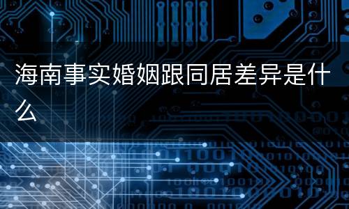 海南事实婚姻跟同居差异是什么
