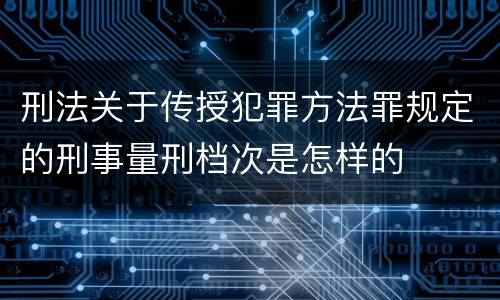 刑法关于传授犯罪方法罪规定的刑事量刑档次是怎样的