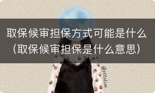 取保候审担保方式可能是什么（取保候审担保是什么意思）