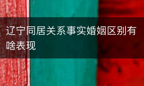 辽宁同居关系事实婚姻区别有啥表现