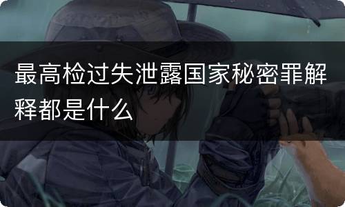 最高检过失泄露国家秘密罪解释都是什么