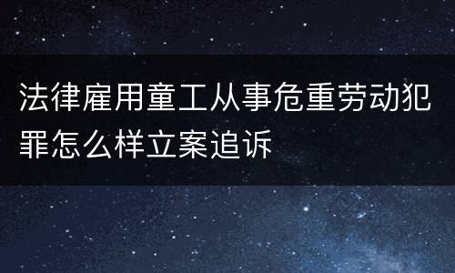 法律雇用童工从事危重劳动犯罪怎么样立案追诉