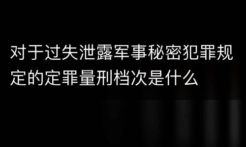 对于过失泄露军事秘密犯罪规定的定罪量刑档次是什么