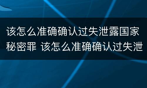 该怎么准确确认过失泄露国家秘密罪 该怎么准确确认过失泄露国家秘密罪行