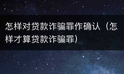 怎样对贷款诈骗罪作确认（怎样才算贷款诈骗罪）