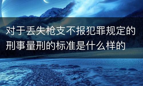 对于丢失枪支不报犯罪规定的刑事量刑的标准是什么样的