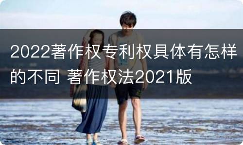 2022著作权专利权具体有怎样的不同 著作权法2021版