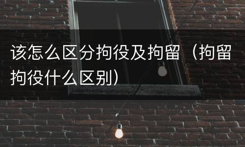该怎么区分拘役及拘留（拘留拘役什么区别）
