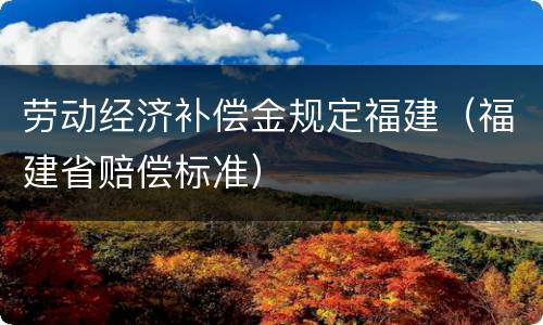 劳动经济补偿金规定福建（福建省赔偿标准）