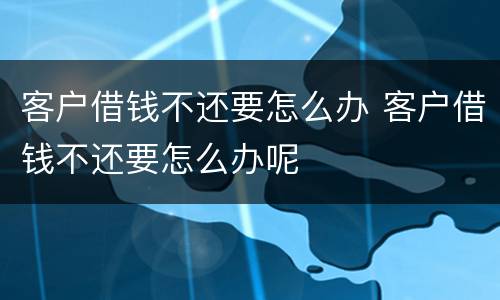 客户借钱不还要怎么办 客户借钱不还要怎么办呢