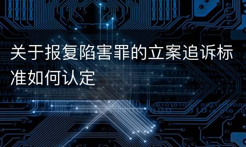 关于报复陷害罪的立案追诉标准如何认定