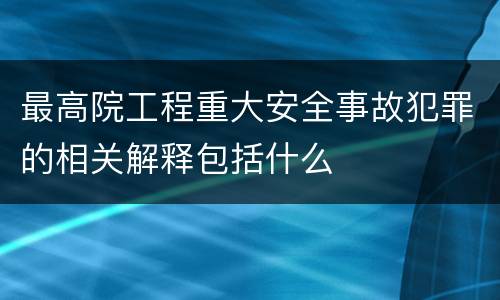最高院工程重大安全事故犯罪的相关解释包括什么
