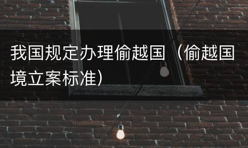 我国规定办理偷越国（偷越国境立案标准）