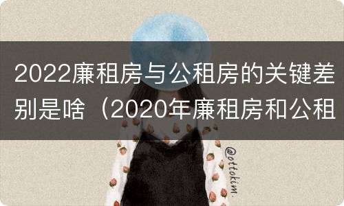 2022廉租房与公租房的关键差别是啥（2020年廉租房和公租房的区别）