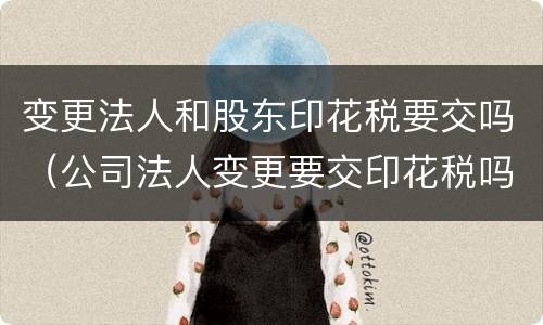 变更法人和股东印花税要交吗（公司法人变更要交印花税吗）