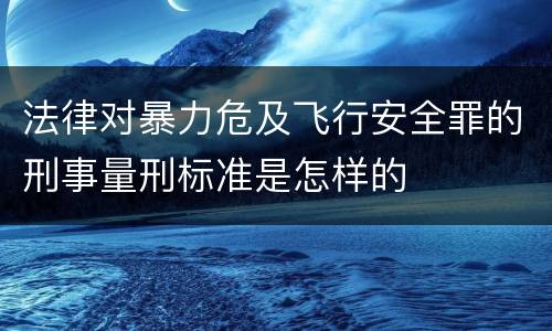 法律对暴力危及飞行安全罪的刑事量刑标准是怎样的