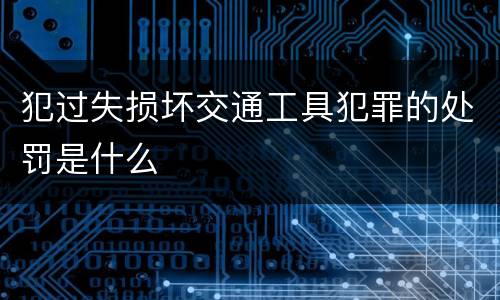 犯过失损坏交通工具犯罪的处罚是什么