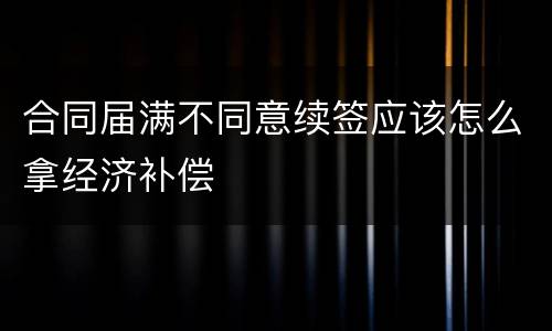 合同届满不同意续签应该怎么拿经济补偿