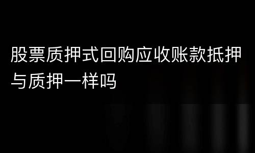 股票质押式回购应收账款抵押与质押一样吗