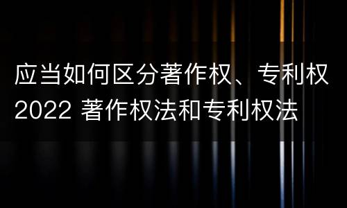 应当如何区分著作权、专利权2022 著作权法和专利权法
