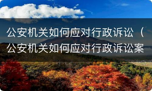 公安机关如何应对行政诉讼（公安机关如何应对行政诉讼案件）