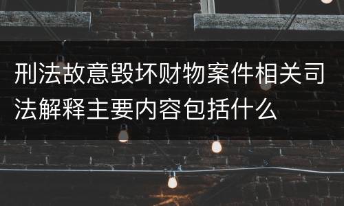 刑法故意毁坏财物案件相关司法解释主要内容包括什么